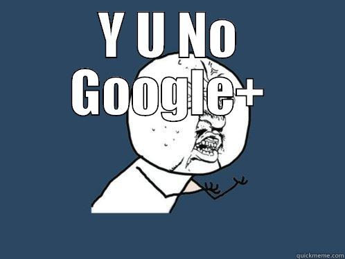 Y U NO GOOGLE+  Y U No