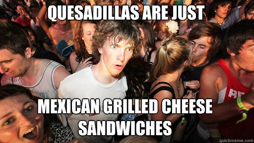 quesadillas are just 
 mexican grilled cheese sandwiches  Sudden Clarity Clarence