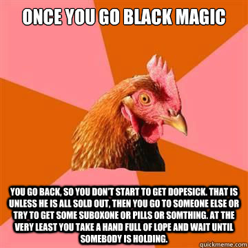 Once you go Black Magic You go back, so you don't start to get dopesick. That is unless he is all sold out, then you go to someone else or try to get some Suboxone or pills or somthing. At the very least you take a hand full of lope and wait until somebod  Anti-Joke Chicken