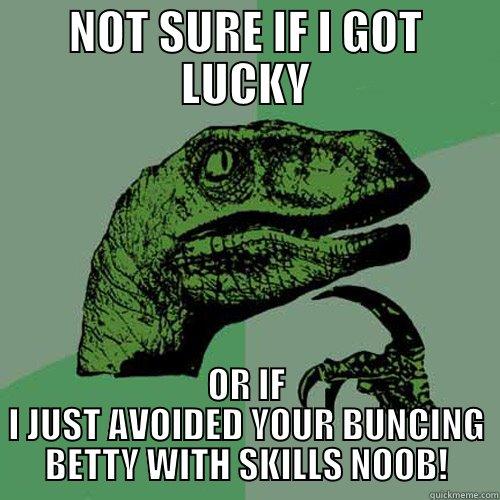NOT SURE IF I GOT LUCKY OR IF I JUST AVOIDED YOUR BUNCING BETTY WITH SKILLS NOOB! Philosoraptor