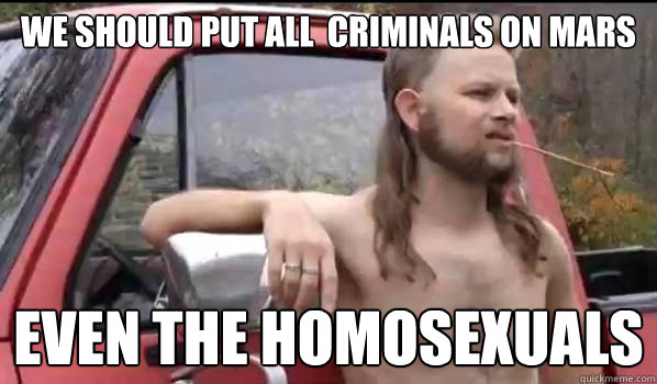 we should put all  criminals on mars even the homosexuals  Almost Politically Correct Redneck
