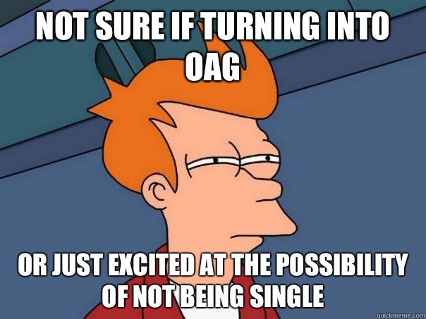 Not sure if turning into OAG Or just excited at the possibility of not being single  Futurama Fry