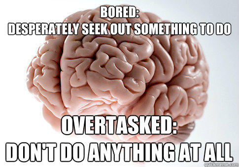 Bored:
Desperately seek out something to do Overtasked: 
Don't do anything at all  Scumbag Brain