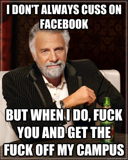 I don't always cuss on Facebook but when I do, fuck you and get the fuck off my campus  The Most Interesting Man In The World