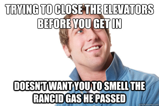 Trying to close the elevators before you get in Doesn't want you to smell the rancid gas he passed  Misunderstood D-Bag