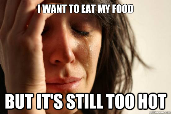 I want to eat my food but it's still too hot  First World Problems