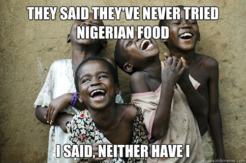they said they've never tried nigerian food i said, neither have i  