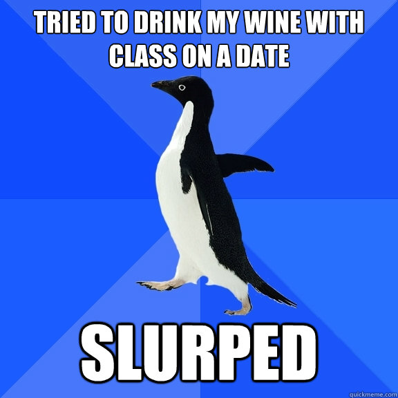 tried to drink my wine with class on a date slurped  Socially Awkward Penguin