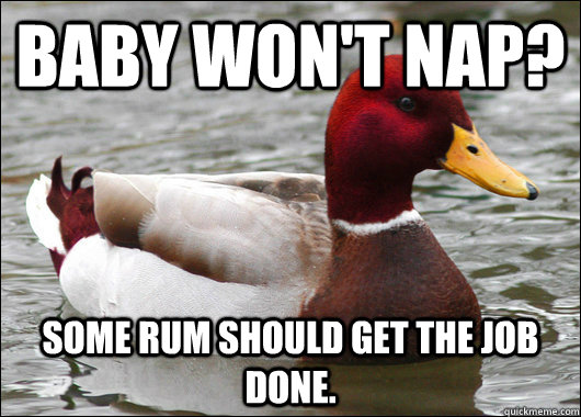Baby won't nap? Some rum should get the job done.  Malicious Advice Mallard