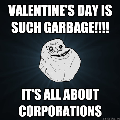 Valentine's day is such garbage!!!! It's all about corporations  Forever Alone