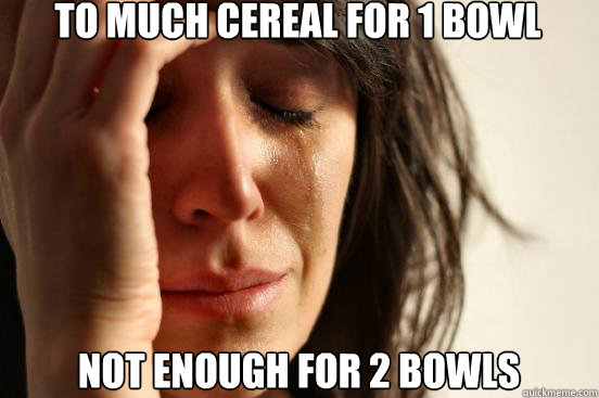 To much cereal for 1 bowl not enough for 2 bowls  First World Problems