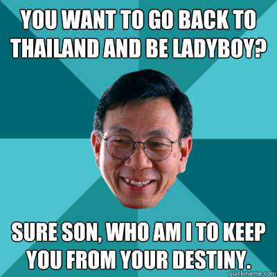 You want to go back to Thailand and be Ladyboy? Sure son, who am i to keep you from your destiny.  