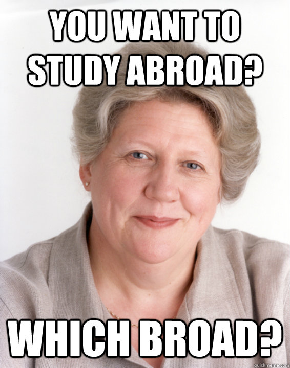 You want to study abroad? Which broad?  