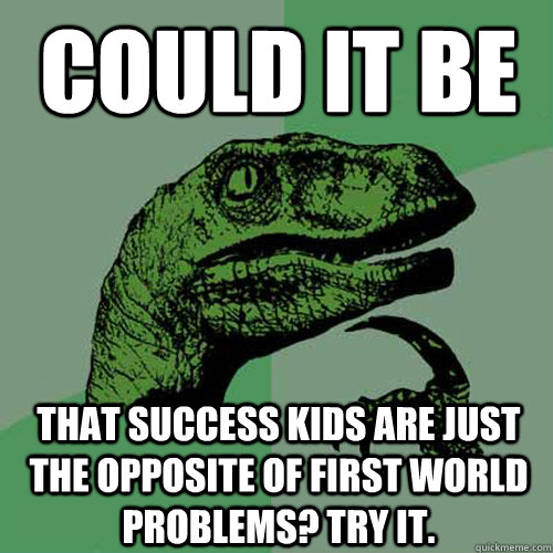 Could it be that Success Kids are just the opposite of First World Problems? try it. - Could it be that Success Kids are just the opposite of First World Problems? try it.  Philosoraptor