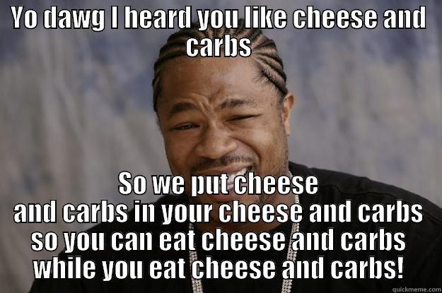 YO DAWG I HEARD YOU LIKE CHEESE AND CARBS SO WE PUT CHEESE AND CARBS IN YOUR CHEESE AND CARBS SO YOU CAN EAT CHEESE AND CARBS WHILE YOU EAT CHEESE AND CARBS! Xzibit meme