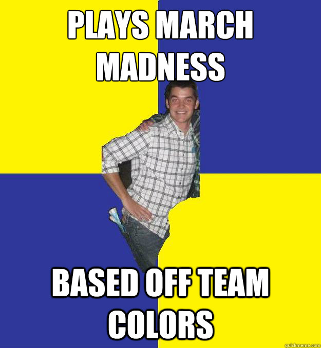 Plays march madness Based off team colors  Questionable Frat Boy
