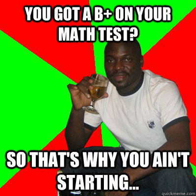 you got a B+ on your math test? So that's why you ain't starting...  Low Expectations Black Father
