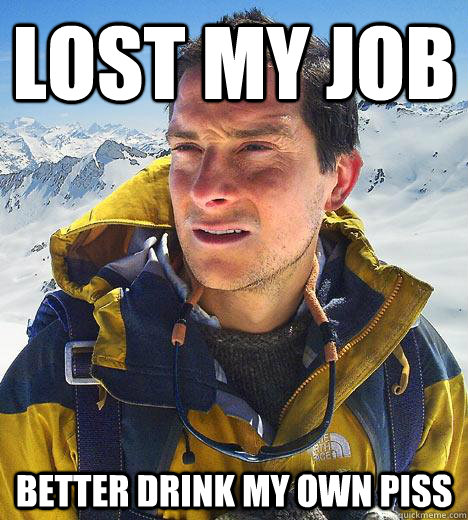 lost my job better drink my own piss  Bear Grylls