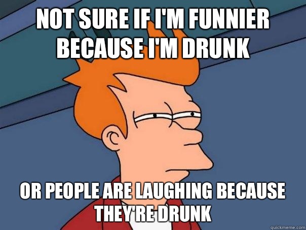 Not sure if I'm funnier because I'm drunk Or people are laughing because they're drunk  Futurama Fry