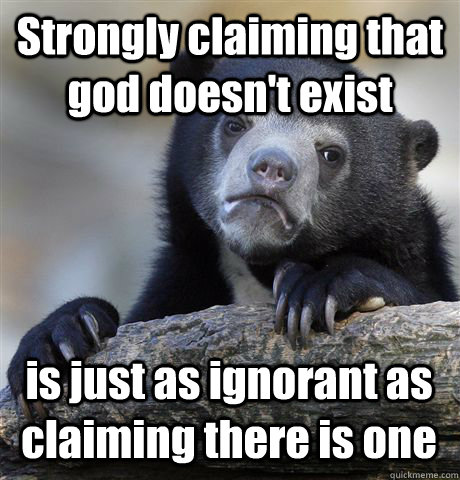 Strongly claiming that god doesn't exist is just as ignorant as claiming there is one  Confession Bear
