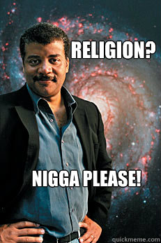 religion? NIGGA please!  Neil deGrasse Tyson