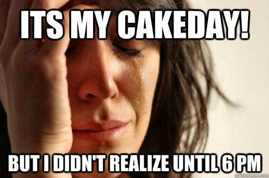 Its my cakeday! but i didn't realize until 6 PM  First World Problems