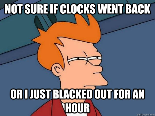 Not sure if clocks went back Or I just blacked out for an hour - Not sure if clocks went back Or I just blacked out for an hour  fry not sure