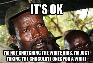 it's ok i'm not snatching the white kids, i'm just taking the chocolate ones for a while - it's ok i'm not snatching the white kids, i'm just taking the chocolate ones for a while  Scumbag Kony