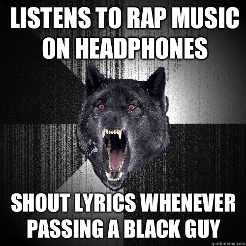 Listens to rap music on headphones Shout lyrics whenever passing a black guy  Insanity Wolf