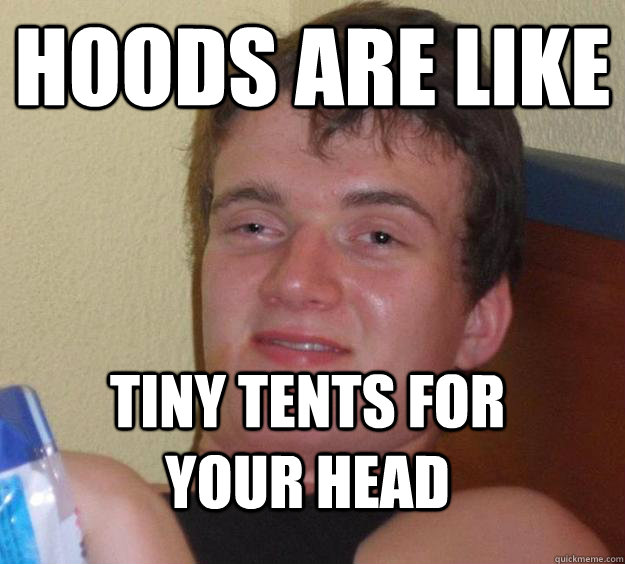 Hoods are like tiny tents for your head  10 Guy