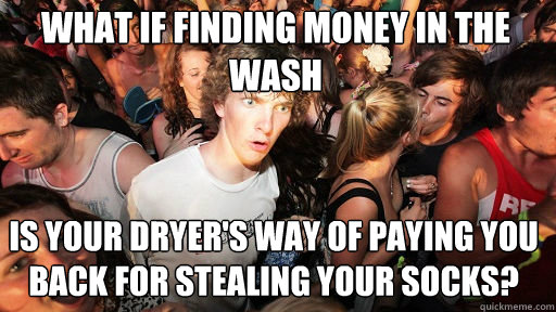 What if finding money in the wash
 is your dryer's way of paying you back for stealing your socks?  Sudden Clarity Clarence