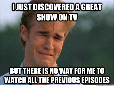 I just discovered a great show on TV but there is no way for me to watch all the previous episodes  1990s Problems