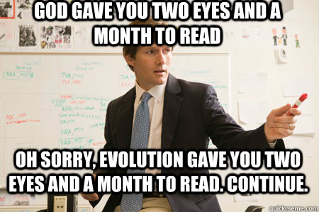 GOD GAVE YOU TWO EYES AND A MONTH TO READ OH SORRY, EVOLUTION GAVE YOU TWO EYES AND A MONTH TO READ. CONTINUE.  Cool Teacher