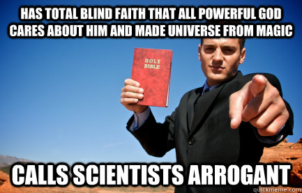 has total blind faith that all powerful god cares about him and made universe from magic calls scientists arrogant  