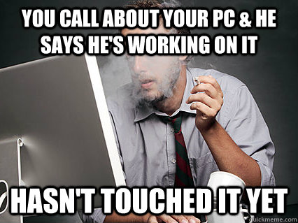 you call about your pc & he says he's working on it hasn't touched it yet - you call about your pc & he says he's working on it hasn't touched it yet  Underpaid IT Guy