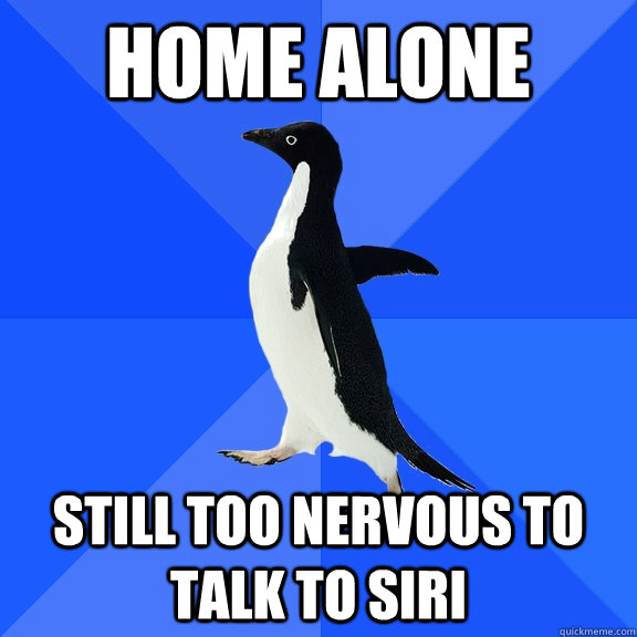 Home alone Still too nervous to talk to Siri  Socially Awkward Penguin