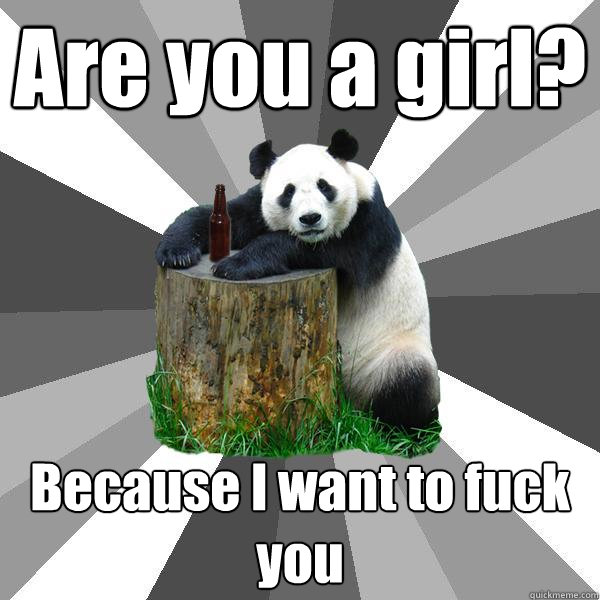 Are you a girl? Because I want to fuck you  Pickup-Line Panda