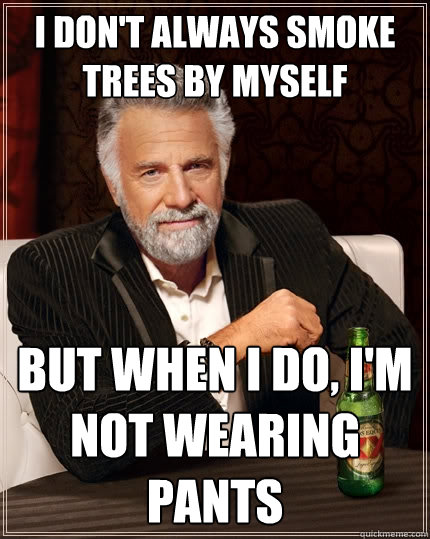 I don't always smoke trees by myself But when I do, I'm not wearing pants - I don't always smoke trees by myself But when I do, I'm not wearing pants  Misc