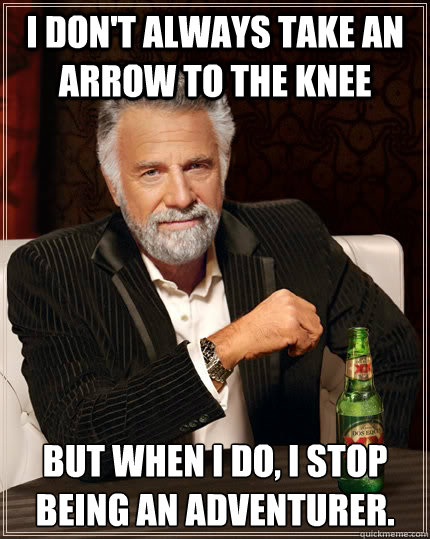 I don't always take an arrow to the knee but when I do, i stop being an adventurer.  The Most Interesting Man In The World