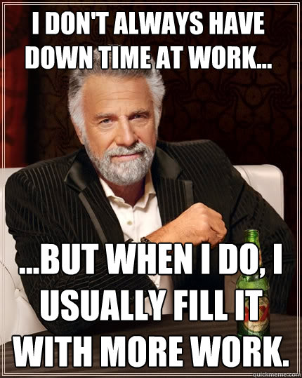 I Don't always have down time at work... ...but when I do, I usually fill it with more work.  The Most Interesting Man In The World