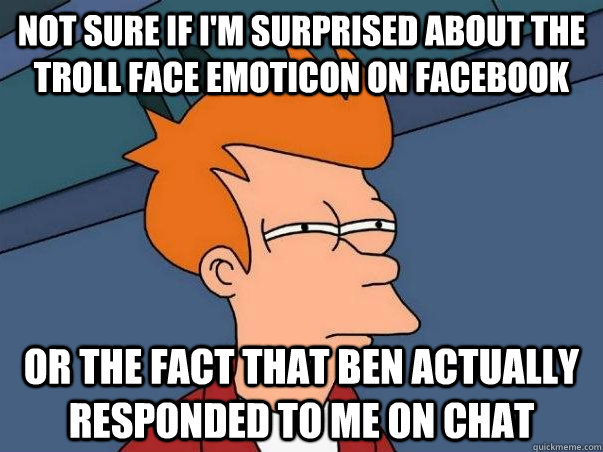 Not sure if i'm surprised about the troll face emoticon on facebook or the fact that ben actually responded to me on chat  Not sure Fry