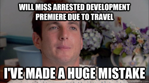 Will Miss Arrested Development premiere due to travel I've made a huge mistake  Huge Mistake Gob