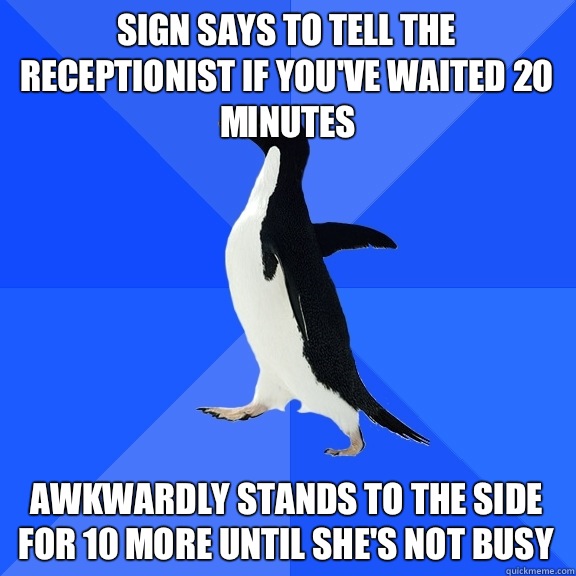 Sign says to tell the receptionist if you've waited 20 minutes Awkwardly stands to the side for 10 more until she's not busy  Socially Awkward Penguin