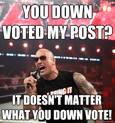 you down voted my post? it doesn't matter what you down vote!  