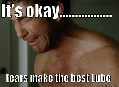IT'S OKAY.................   TEARS MAKE THE BEST LUBE Boromir