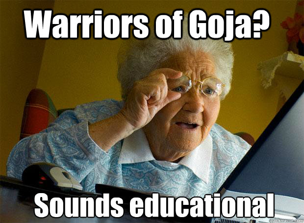 Warriors of Goja? Sounds educational    Grandma finds the Internet