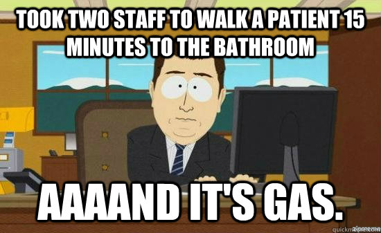 took two staff to walk a patient 15 minutes to the bathroom AAAAND it's gas. - took two staff to walk a patient 15 minutes to the bathroom AAAAND it's gas.  aaaand its gone