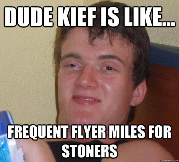 Dude kief is like... frequent flyer miles for stoners - Dude kief is like... frequent flyer miles for stoners  10 Guy