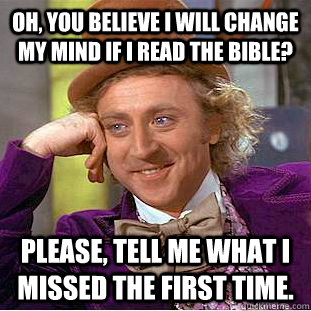 oh, you believe i will change my mind if i read the bible? please, tell me what i missed the first time. - oh, you believe i will change my mind if i read the bible? please, tell me what i missed the first time.  Condescending Wonka