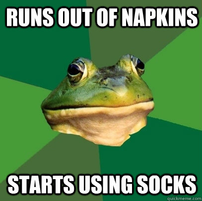 Runs out of Napkins Starts using socks  Foul Bachelor Frog